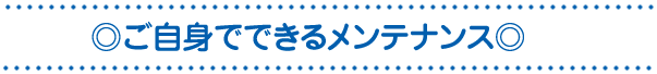 ◎ご自身でできるメンテナンス◎